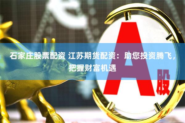 石家庄股票配资 江苏期货配资：助您投资腾飞，把握财富机遇