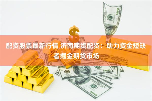 配资股票最新行情 济南期货配资：助力资金短缺者掘金期货市场
