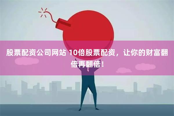 股票配资公司网站 10倍股票配资，让你的财富翻倍再翻倍！
