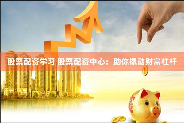 股票配资学习 股票配资中心：助你撬动财富杠杆