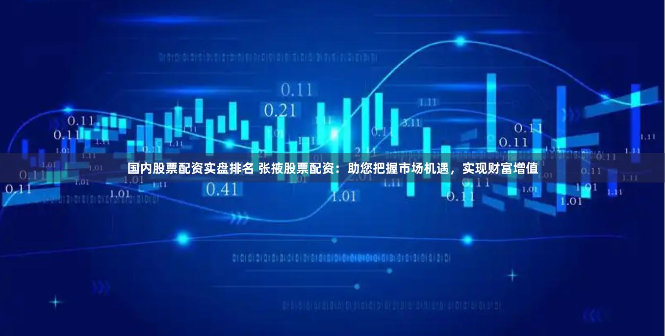 国内股票配资实盘排名 张掖股票配资：助您把握市场机遇，实现财富增值