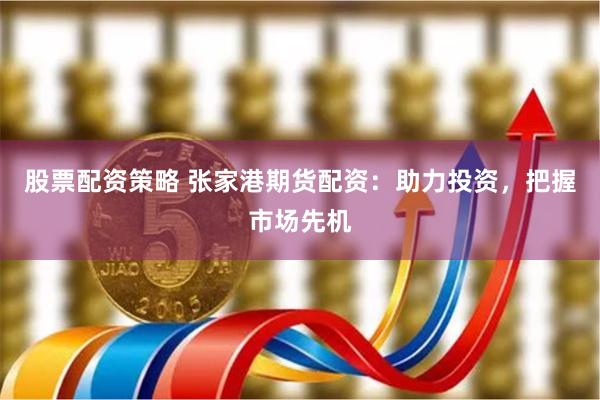 股票配资策略 张家港期货配资：助力投资，把握市场先机