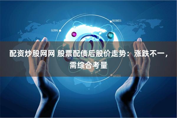 配资炒股网网 股票配债后股价走势：涨跌不一，需综合考量