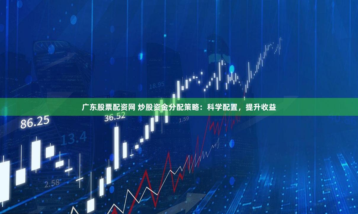 广东股票配资网 炒股资金分配策略：科学配置，提升收益