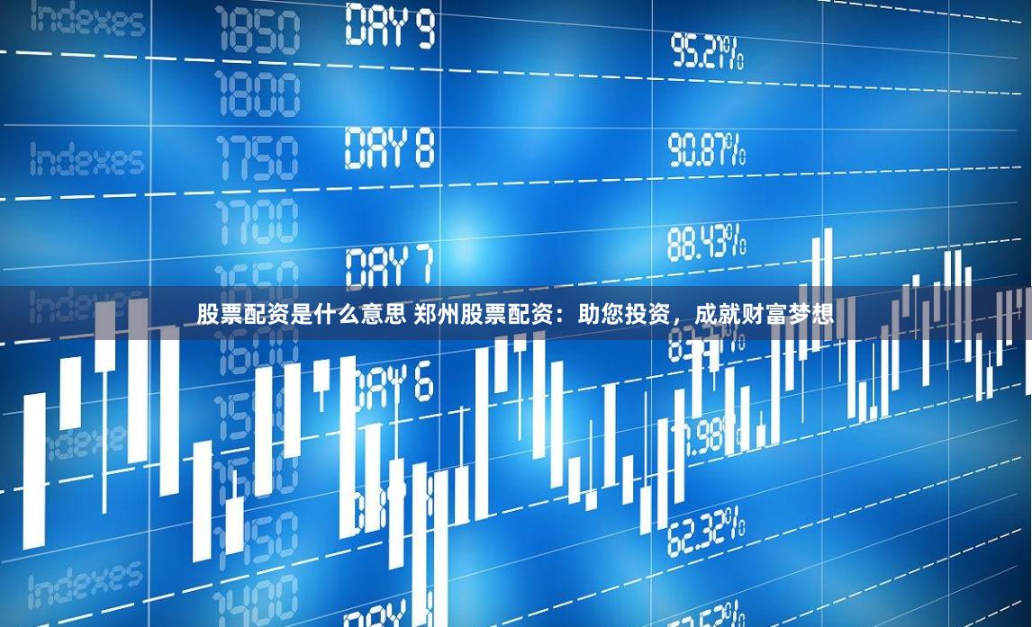 股票配资是什么意思 郑州股票配资：助您投资，成就财富梦想
