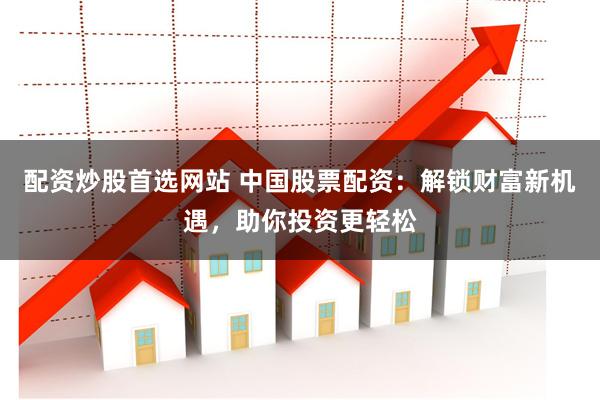 配资炒股首选网站 中国股票配资：解锁财富新机遇，助你投资更轻松