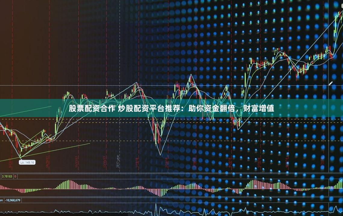 股票配资合作 炒股配资平台推荐：助你资金翻倍，财富增值