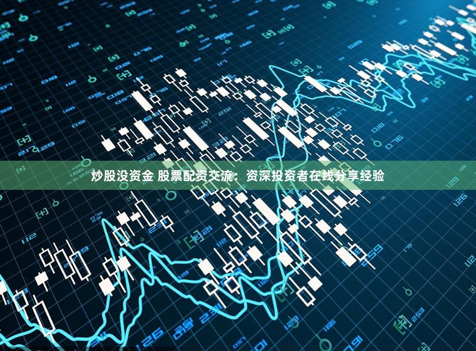 炒股没资金 股票配资交流：资深投资者在线分享经验