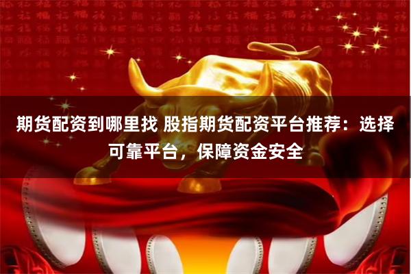期货配资到哪里找 股指期货配资平台推荐：选择可靠平台，保障资金安全