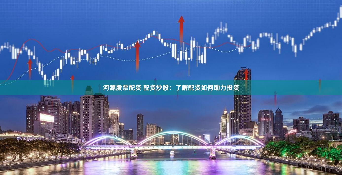 河源股票配资 配资炒股：了解配资如何助力投资