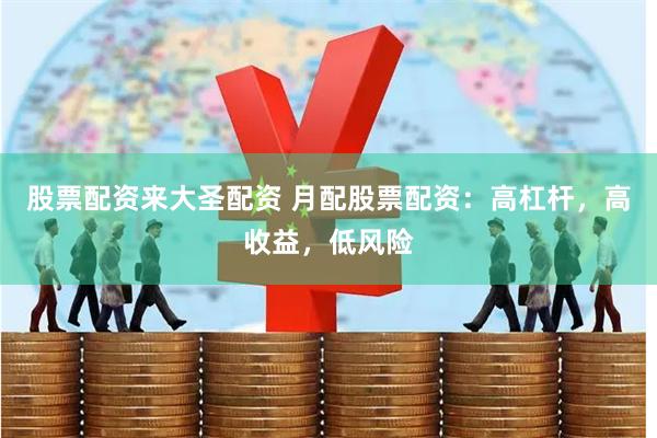 股票配资来大圣配资 月配股票配资：高杠杆，高收益，低风险