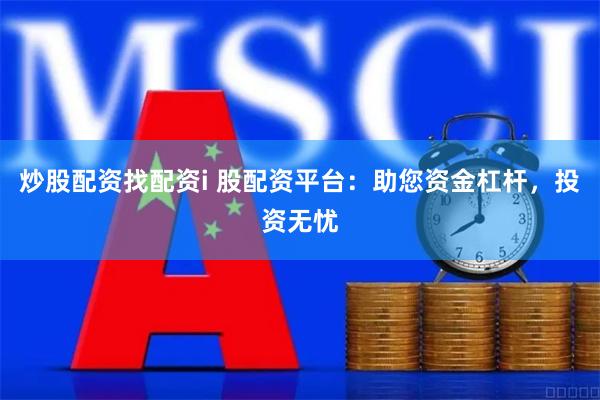 炒股配资找配资i 股配资平台：助您资金杠杆，投资无忧