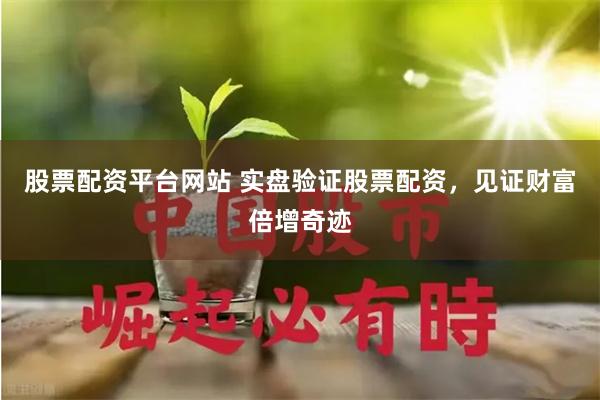 股票配资平台网站 实盘验证股票配资，见证财富倍增奇迹