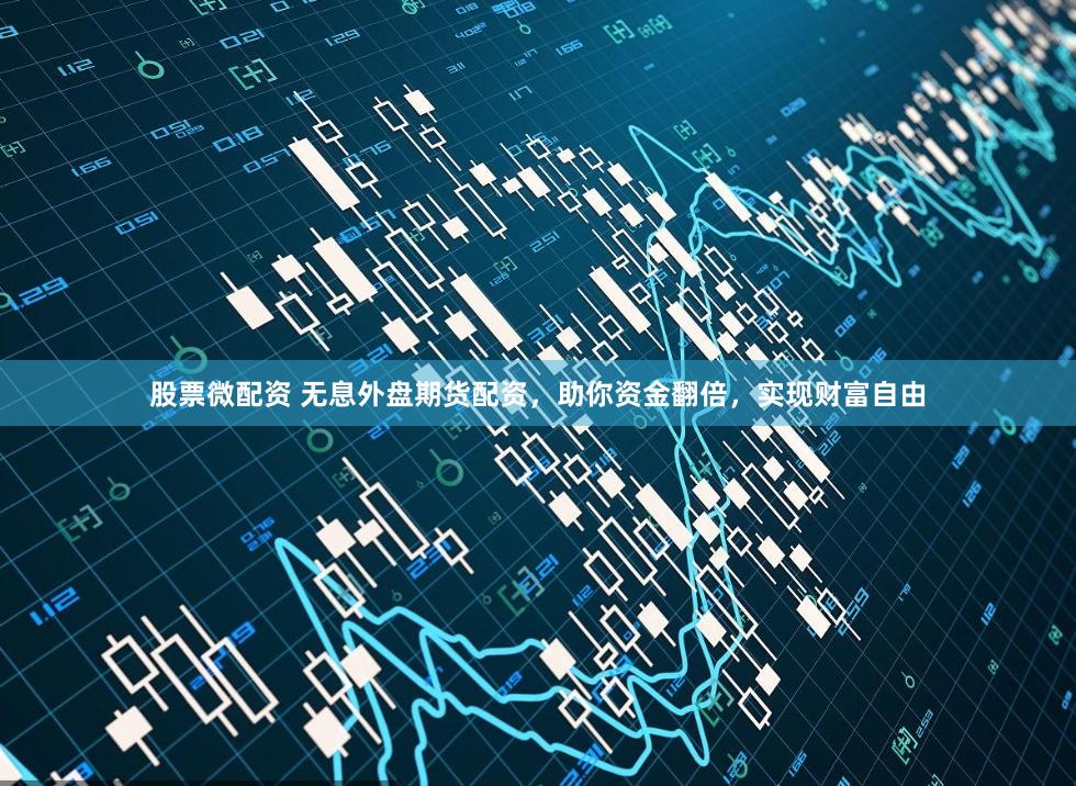 股票微配资 无息外盘期货配资，助你资金翻倍，实现财富自由