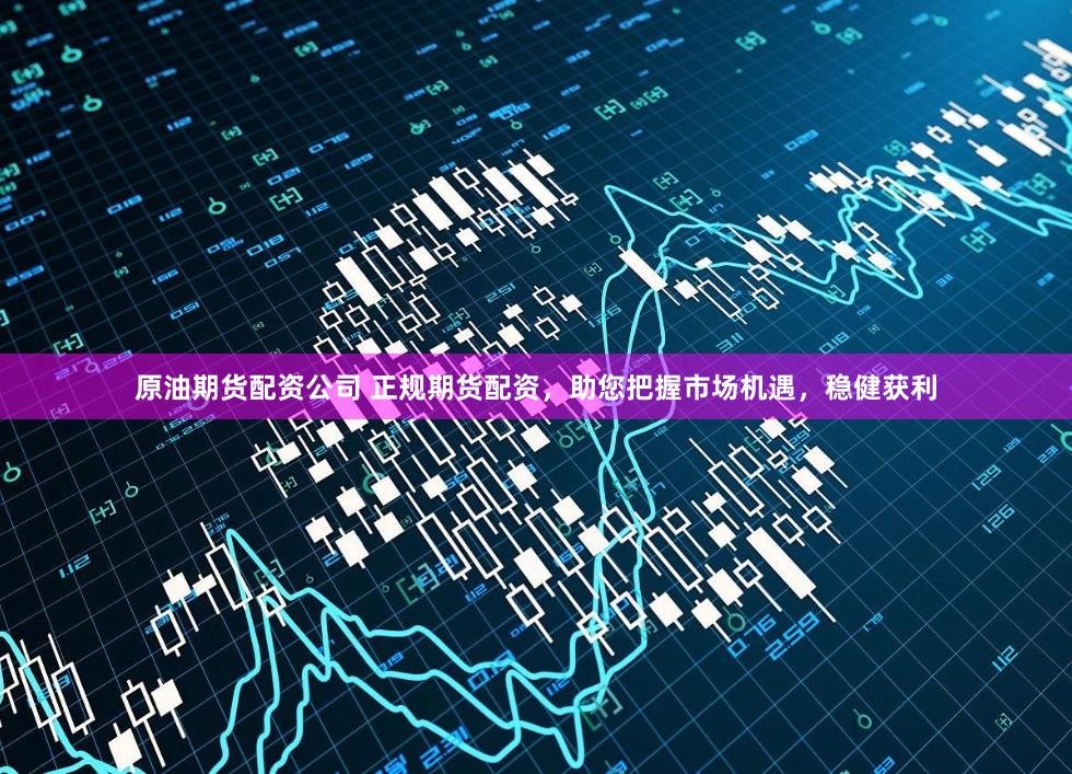 原油期货配资公司 正规期货配资，助您把握市场机遇，稳健获利