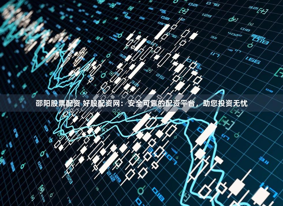 邵阳股票配资 好股配资网：安全可靠的配资平台，助您投资无忧
