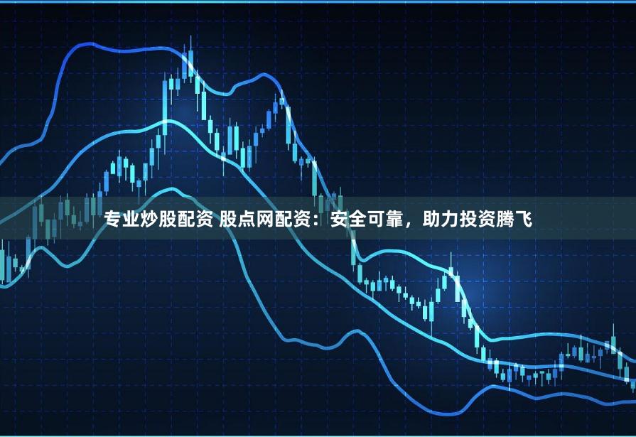 专业炒股配资 股点网配资：安全可靠，助力投资腾飞
