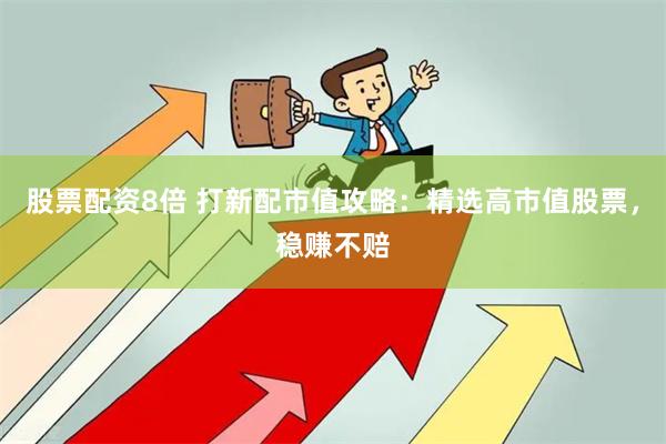 股票配资8倍 打新配市值攻略：精选高市值股票，稳赚不赔