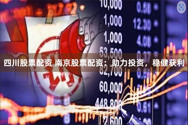 四川股票配资 南京股票配资：助力投资，稳健获利