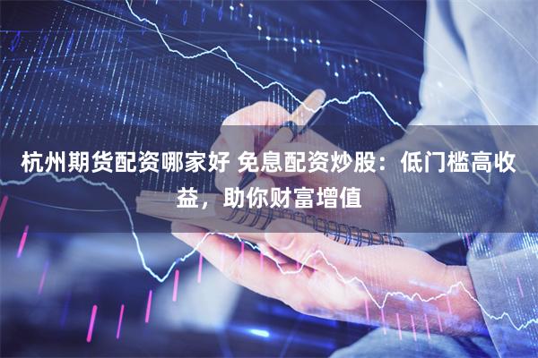 杭州期货配资哪家好 免息配资炒股：低门槛高收益，助你财富增值