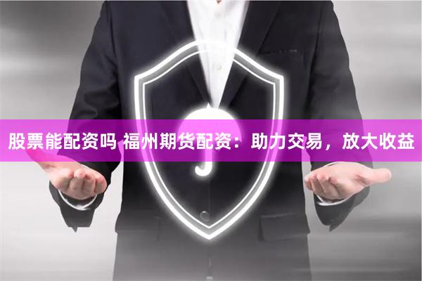 股票能配资吗 福州期货配资：助力交易，放大收益