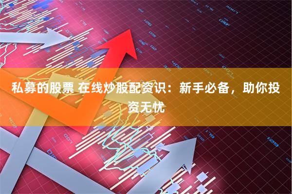 私募的股票 在线炒股配资识：新手必备，助你投资无忧