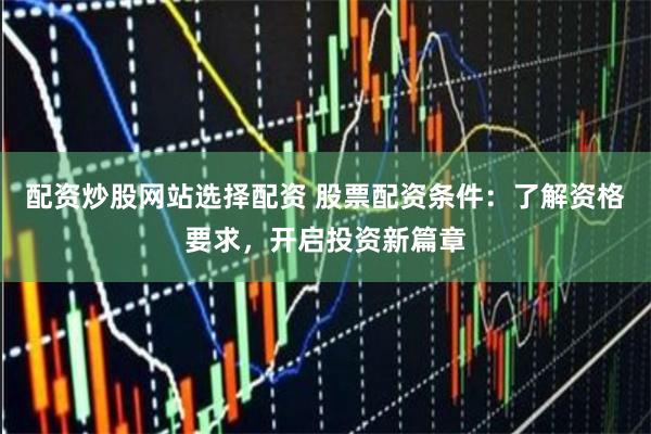 配资炒股网站选择配资 股票配资条件：了解资格要求，开启投资新篇章