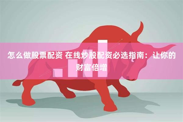 怎么做股票配资 在线炒股配资必选指南：让你的财富倍增