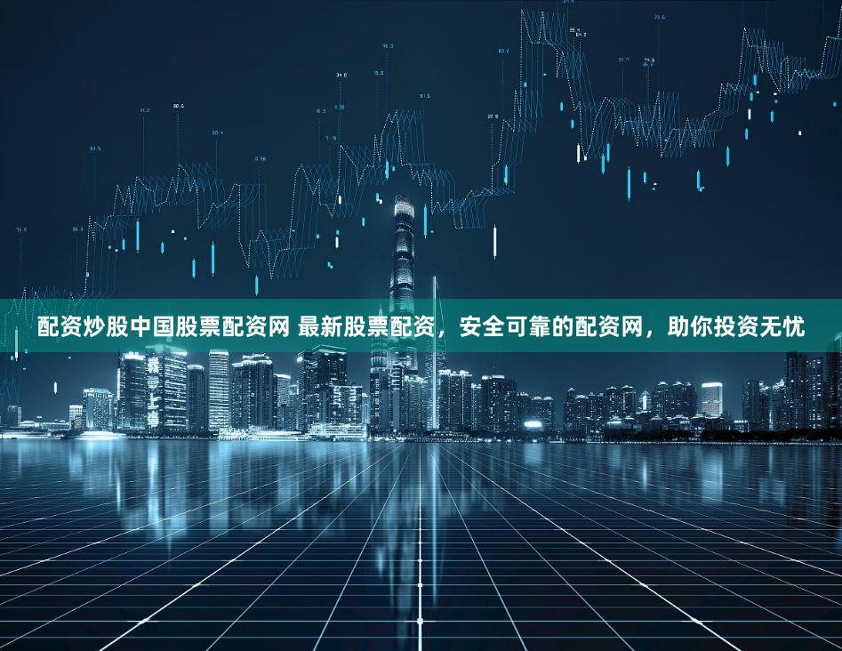 配资炒股中国股票配资网 最新股票配资，安全可靠的配资网，助你投资无忧