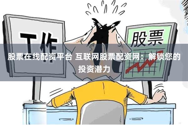 股票在线配资平台 互联网股票配资网：解锁您的投资潜力