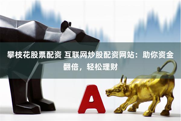 攀枝花股票配资 互联网炒股配资网站：助你资金翻倍，轻松理财