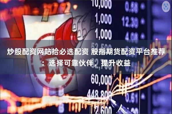 炒股配资网站拾必选配资 股指期货配资平台推荐:选择可靠伙伴,提升收益
