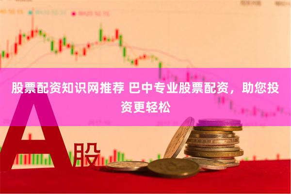 股票配资知识网推荐 巴中专业股票配资，助您投资更轻松