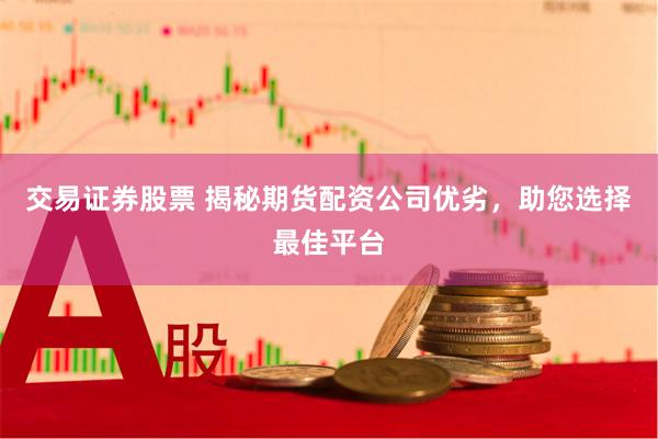 交易证券股票 揭秘期货配资公司优劣，助您选择最佳平台