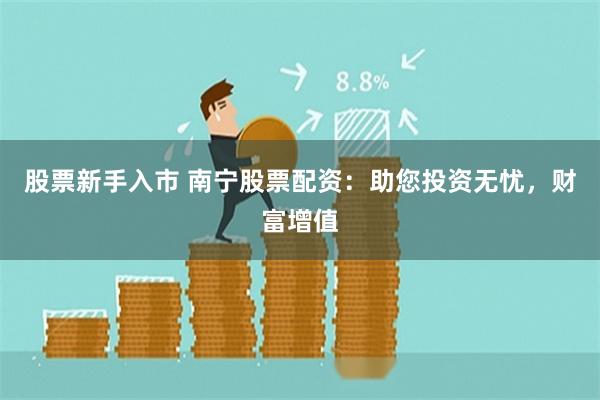 股票新手入市 南宁股票配资：助您投资无忧，财富增值