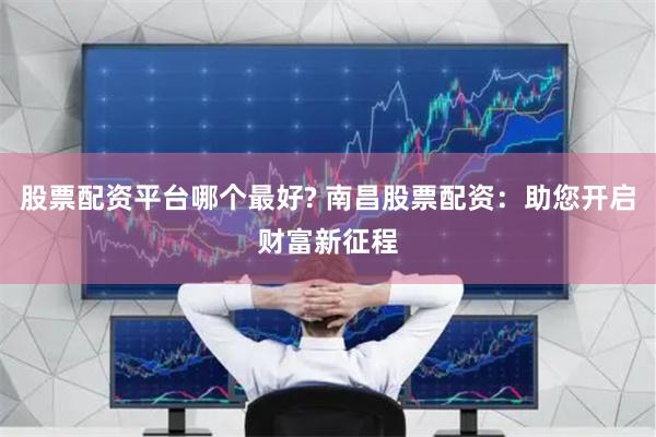 股票配资平台哪个最好? 南昌股票配资：助您开启财富新征程