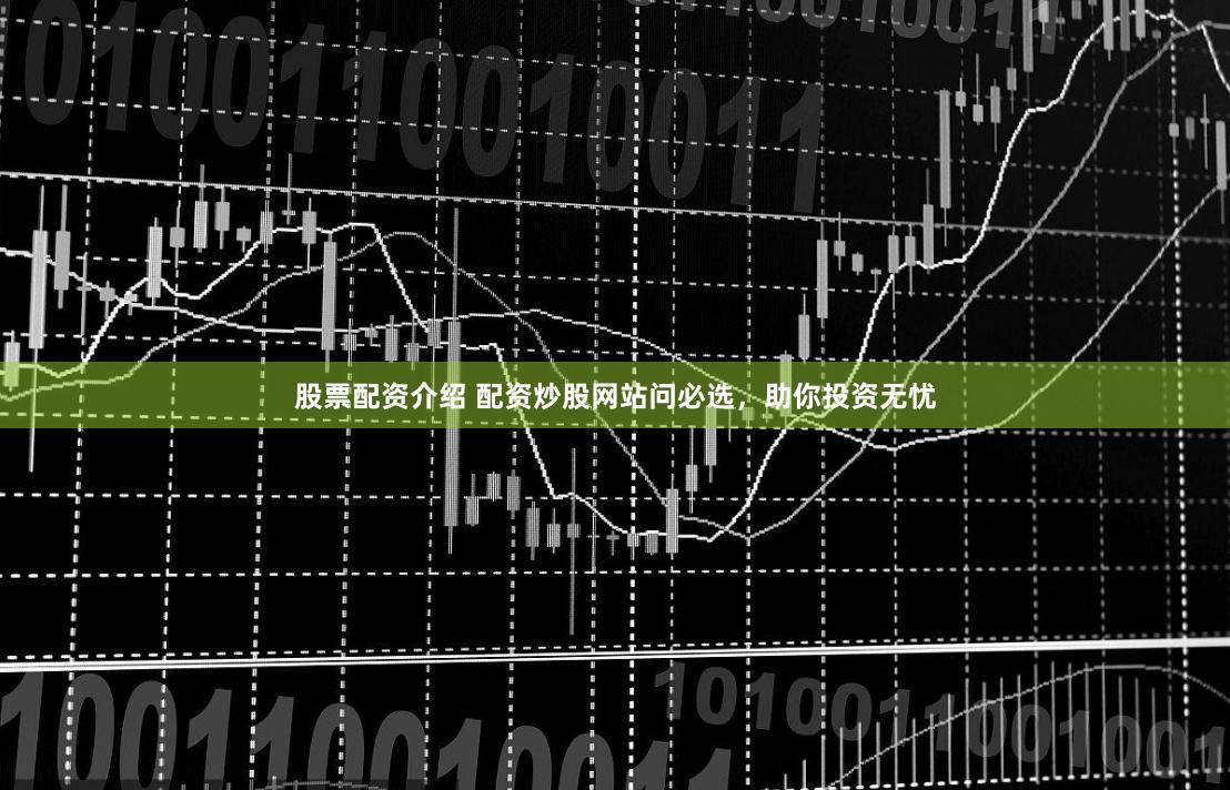 股票配资介绍 配资炒股网站问必选，助你投资无忧
