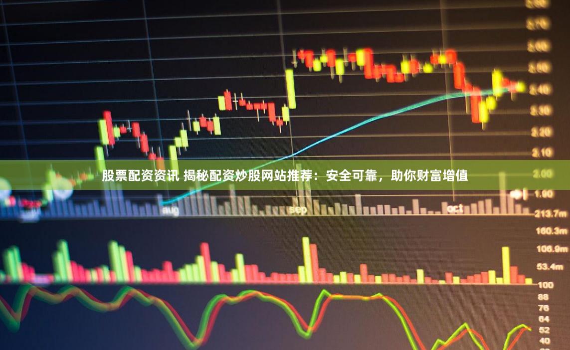 股票配资资讯 揭秘配资炒股网站推荐：安全可靠，助你财富增值