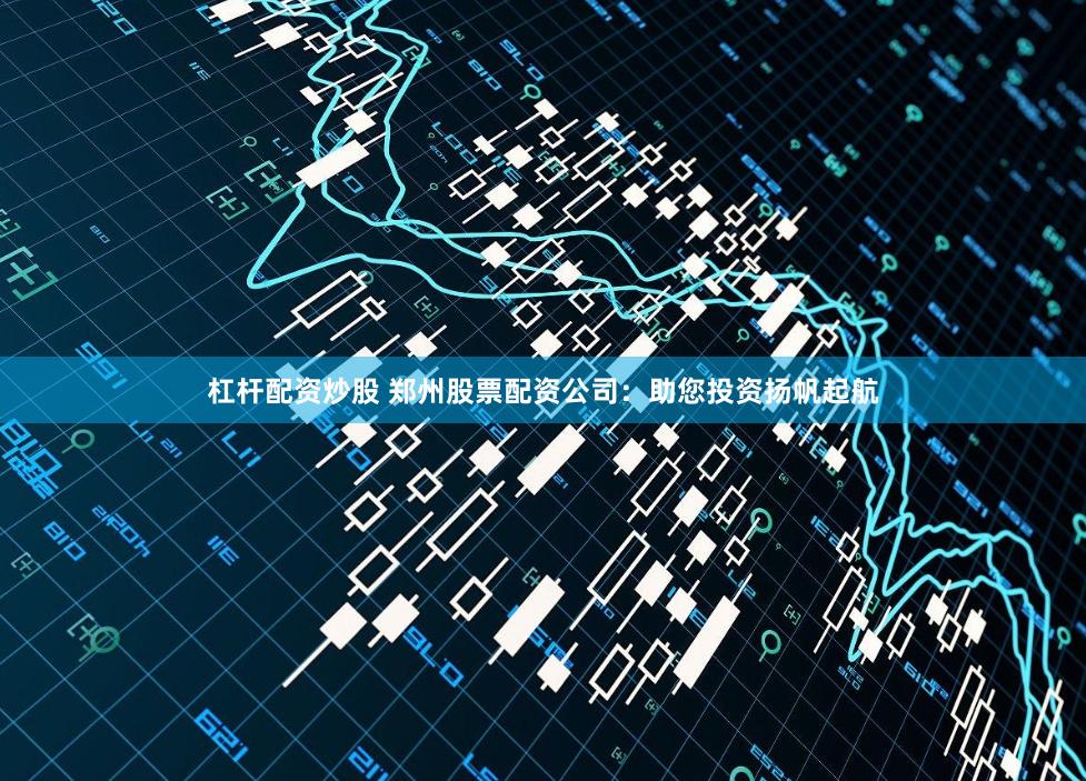 杠杆配资炒股 郑州股票配资公司：助您投资扬帆起航