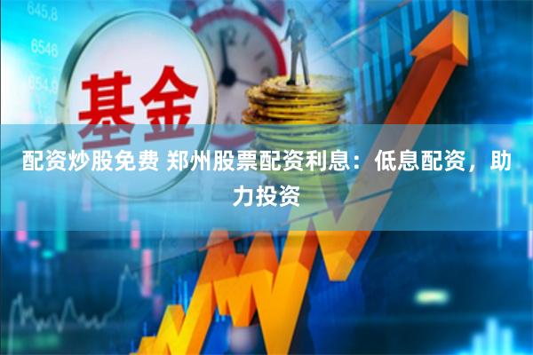 配资炒股免费 郑州股票配资利息：低息配资，助力投资