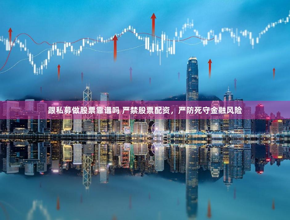 跟私募做股票靠谱吗 严禁股票配资，严防死守金融风险
