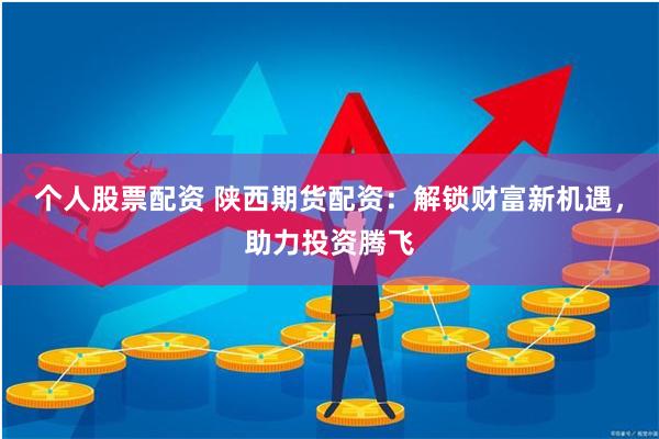 个人股票配资 陕西期货配资:解锁财富新机遇,助力投资腾飞
