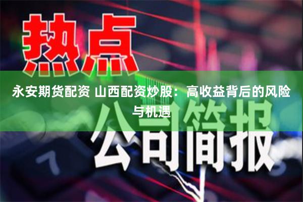 永安期货配资 山西配资炒股:高收益背后的风险与机遇