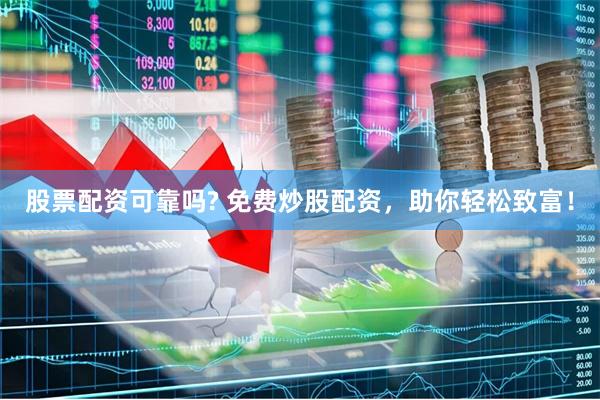 股票配资可靠吗? 免费炒股配资,助你轻松致富!