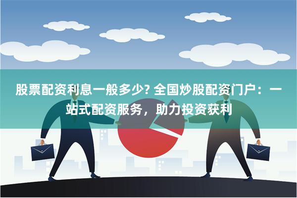 股票配资利息一般多少? 全国炒股配资门户:一站式配资服务,助力投资获利