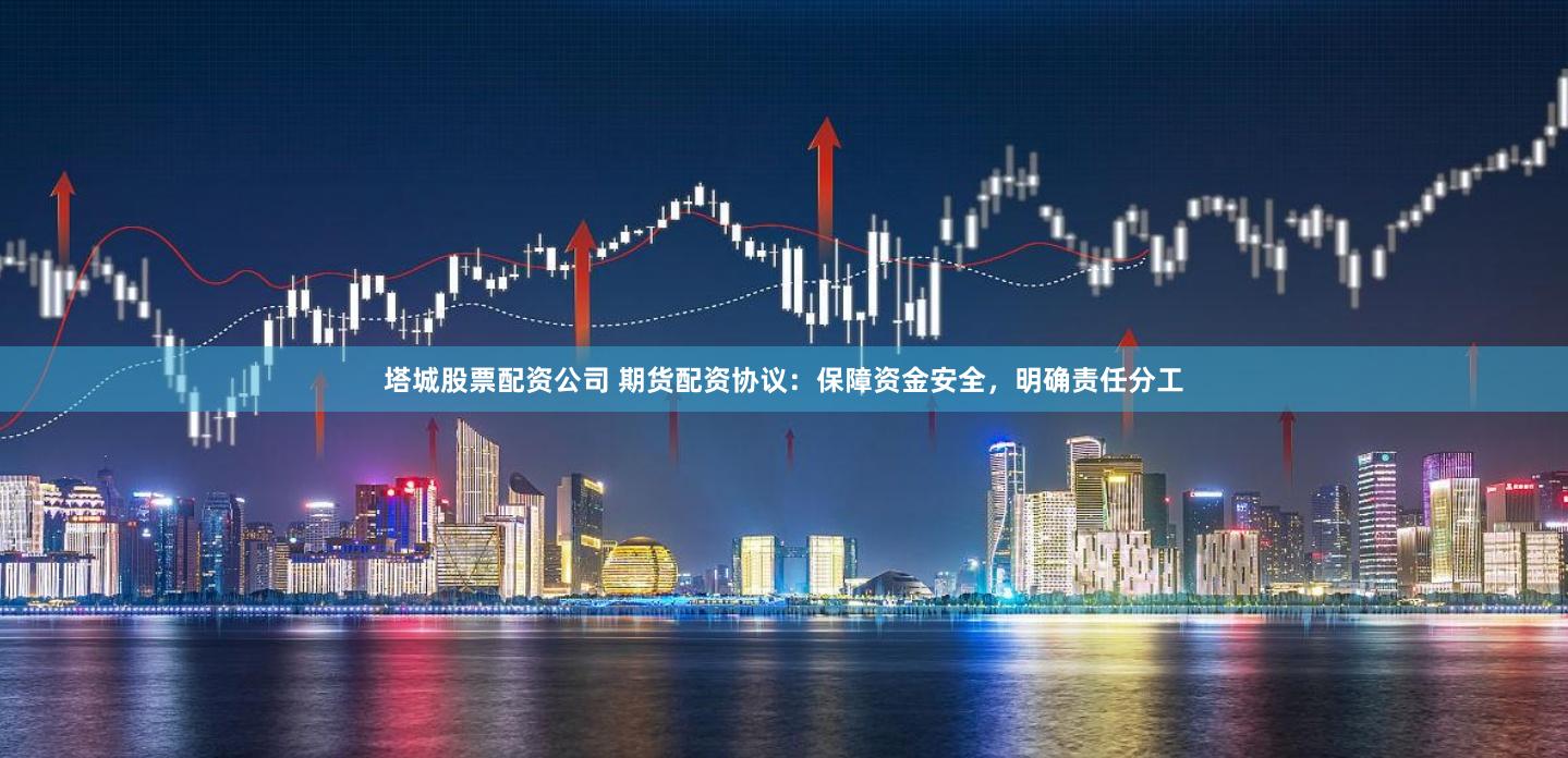 塔城股票配资公司 期货配资协议:保障资金安全,明确责任分工