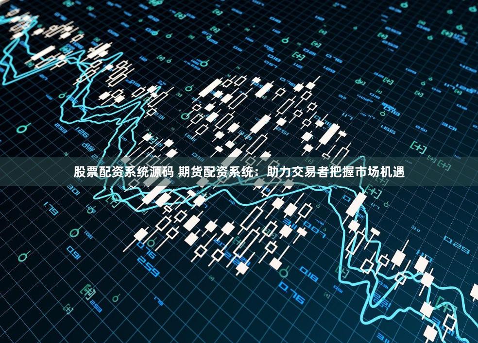 股票配资系统源码 期货配资系统:助力交易者把握市场机遇