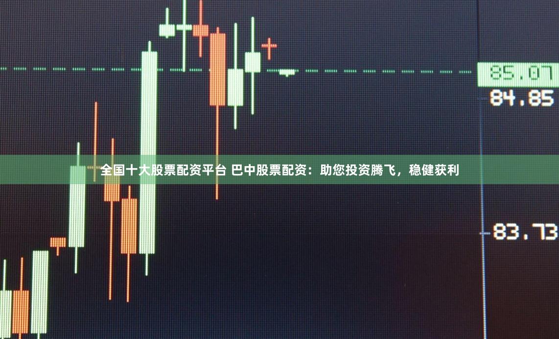 全国十大股票配资平台 巴中股票配资:助您投资腾飞,稳健获利