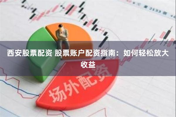 西安股票配资 股票账户配资指南：如何轻松放大收益