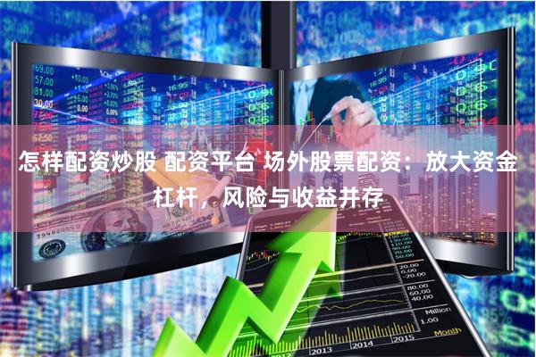 怎样配资炒股 配资平台 场外股票配资：放大资金杠杆，风险与收益并存